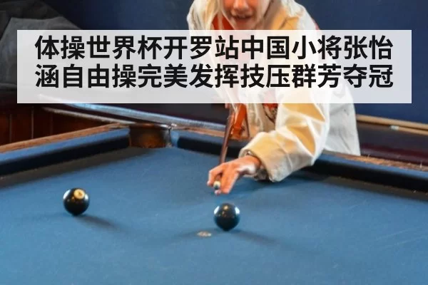 体操世界杯开罗站中国小将张怡涵自由操完美发挥技压群芳夺冠