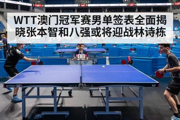 WTT澳门冠军赛男单签表全面揭晓张本智和八强或将迎战林诗栋