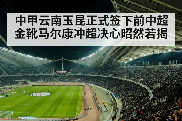 中甲云南玉昆正式签下前中超金靴马尔康冲超决心昭然若揭
