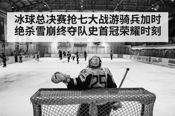 冰球总决赛抢七大战游骑兵加时绝杀雪崩终夺队史首冠荣耀时刻