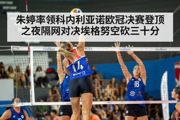 朱婷率领科内利亚诺欧冠决赛登顶之夜隔网对决埃格努空砍三十分