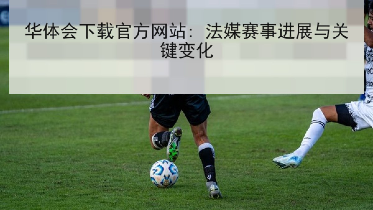 华体会下载官方网站: 法媒赛事进展与关键变化