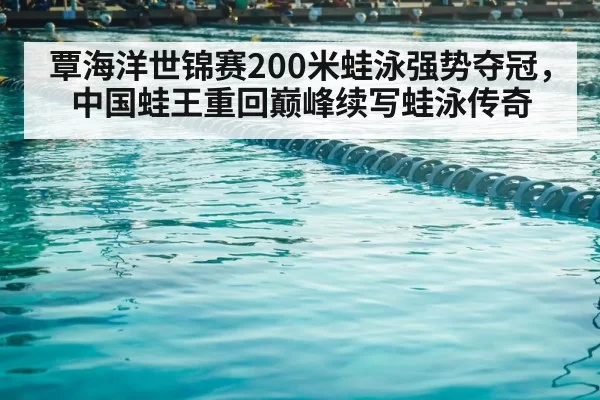 覃海洋世锦赛200米蛙泳强势夺冠，中国蛙王重回巅峰续写蛙泳传奇