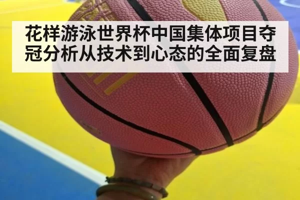 花样游泳世界杯中国集体项目夺冠分析从技术到心态的全面复盘